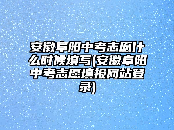 安徽阜陽(yáng)中考志愿什么時(shí)候填寫(xiě)(安徽阜陽(yáng)中考志愿填報(bào)網(wǎng)站登錄)