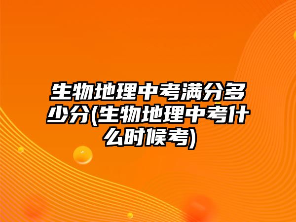 生物地理中考滿分多少分(生物地理中考什么時(shí)候考)