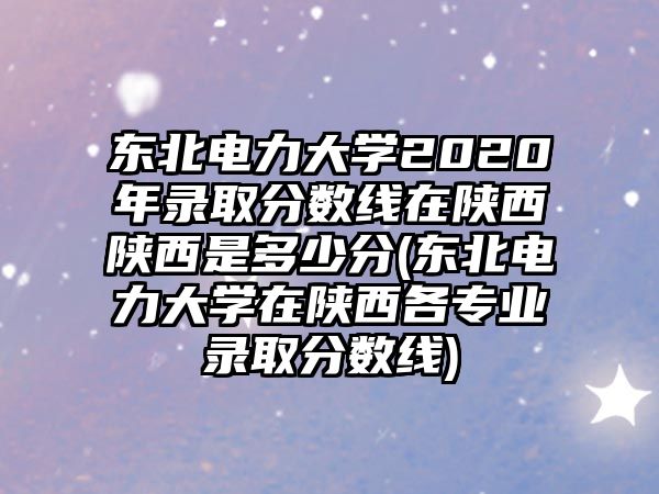 東北電力大學(xué)2020年錄取分?jǐn)?shù)線在陜西陜西是多少分(東北電力大學(xué)在陜西各專業(yè)錄取分?jǐn)?shù)線)