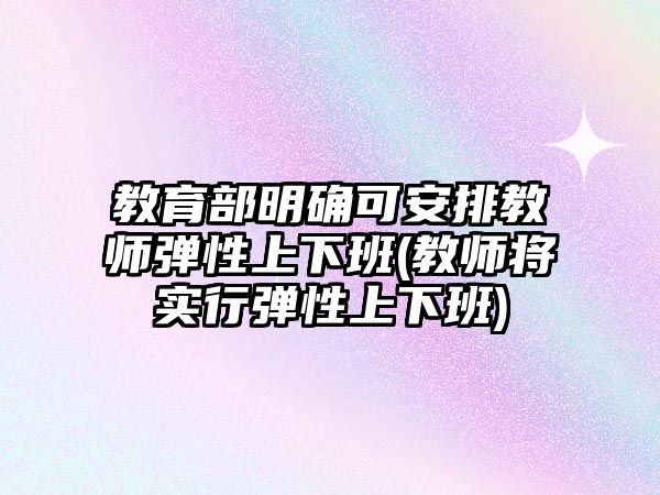 教育部明確可安排教師彈性上下班(教師將實(shí)行彈性上下班)