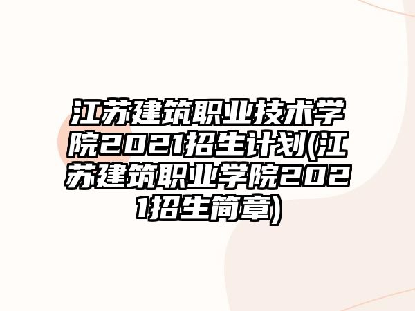 江蘇建筑職業(yè)技術(shù)學(xué)院2021招生計(jì)劃(江蘇建筑職業(yè)學(xué)院2021招生簡章)