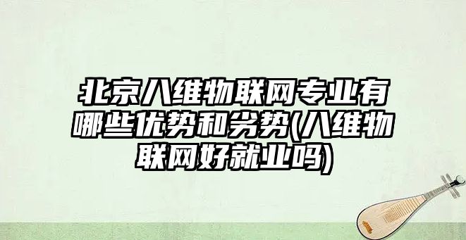 北京八維物聯(lián)網(wǎng)專業(yè)有哪些優(yōu)勢和劣勢(八維物聯(lián)網(wǎng)好就業(yè)嗎)