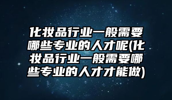 化妝品行業(yè)一般需要哪些專業(yè)的人才呢(化妝品行業(yè)一般需要哪些專業(yè)的人才才能做)