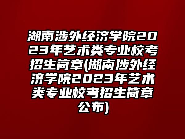 湖南涉外經(jīng)濟(jì)學(xué)院2023年藝術(shù)類專業(yè)校考招生簡(jiǎn)章(湖南涉外經(jīng)濟(jì)學(xué)院2023年藝術(shù)類專業(yè)?？颊猩?jiǎn)章公布)