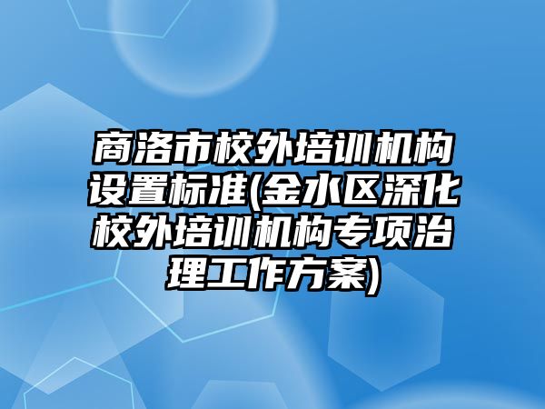 商洛市校外培訓(xùn)機(jī)構(gòu)設(shè)置標(biāo)準(zhǔn)(金水區(qū)深化校外培訓(xùn)機(jī)構(gòu)專(zhuān)項(xiàng)治理工作方案)