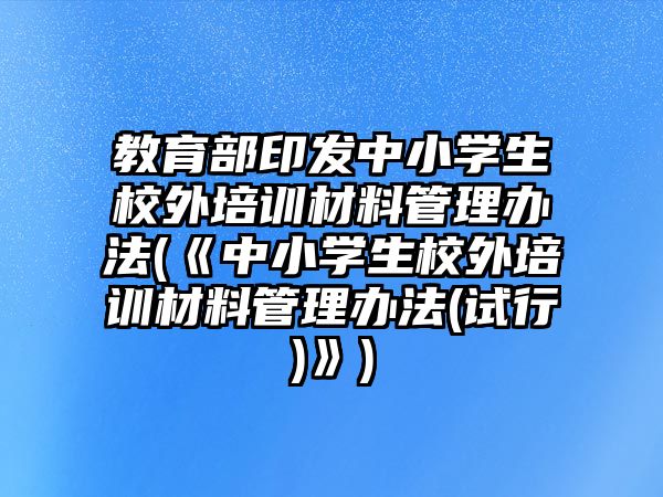 教育部印發(fā)中小學(xué)生校外培訓(xùn)材料管理辦法(《中小學(xué)生校外培訓(xùn)材料管理辦法(試行)》)