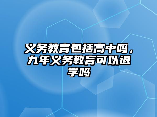 義務(wù)教育包括高中嗎，九年義務(wù)教育可以退學(xué)嗎