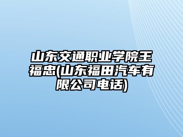 山東交通職業(yè)學(xué)院王福忠(山東福田汽車有限公司電話)