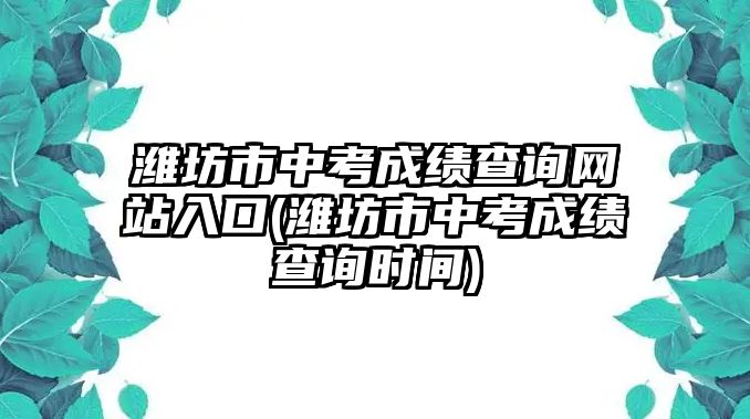 濰坊市中考成績查詢網(wǎng)站入口(濰坊市中考成績查詢時間)