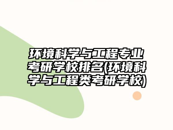 環(huán)境科學(xué)與工程專業(yè)考研學(xué)校排名(環(huán)境科學(xué)與工程類考研學(xué)校)