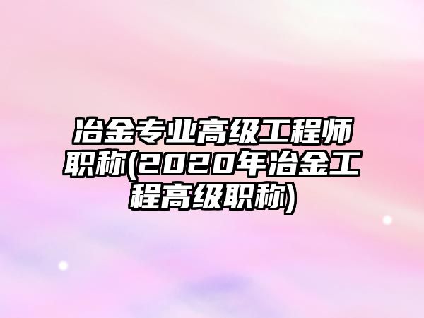 冶金專業(yè)高級工程師職稱(2020年冶金工程高級職稱)