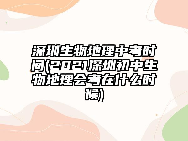 深圳生物地理中考時間(2021深圳初中生物地理會考在什么時候)