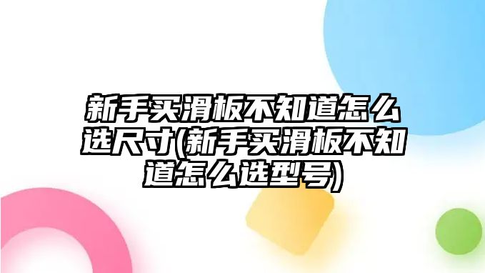 新手買(mǎi)滑板不知道怎么選尺寸(新手買(mǎi)滑板不知道怎么選型號(hào))