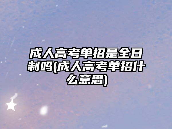 成人高考單招是全日制嗎(成人高考單招什么意思)