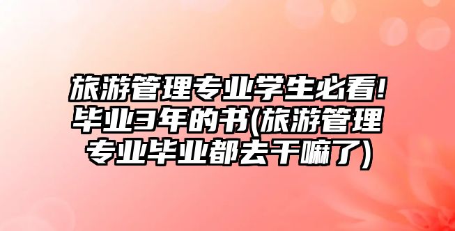 旅游管理專業(yè)學(xué)生必看!畢業(yè)3年的書(shū)(旅游管理專業(yè)畢業(yè)都去干嘛了)