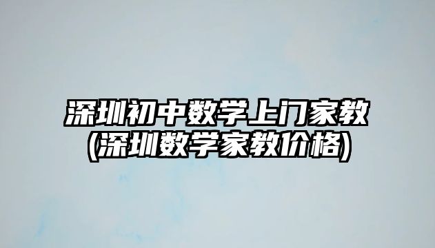 深圳初中數(shù)學上門家教(深圳數(shù)學家教價格)