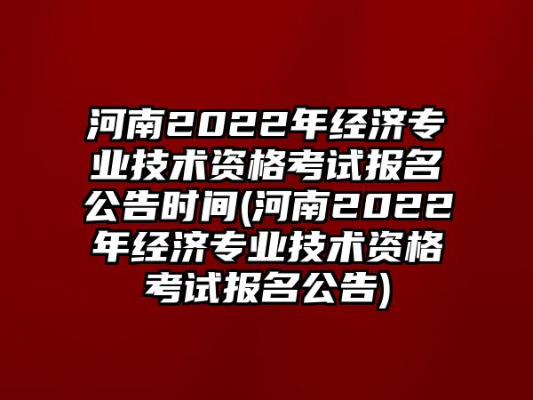 河南2022年經(jīng)濟專業(yè)技術(shù)資格考試報名公告時間(河南2022年經(jīng)濟專業(yè)技術(shù)資格考試報名公告)