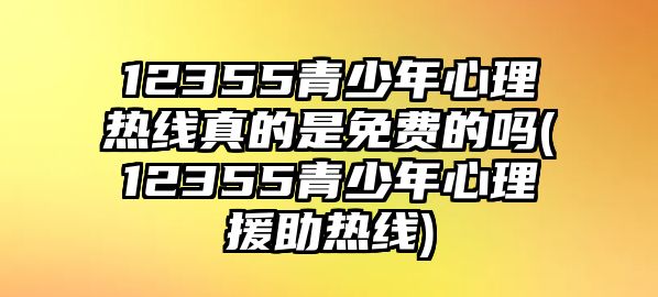 12355青少年心理熱線真的是免費的嗎(12355青少年心理援助熱線)