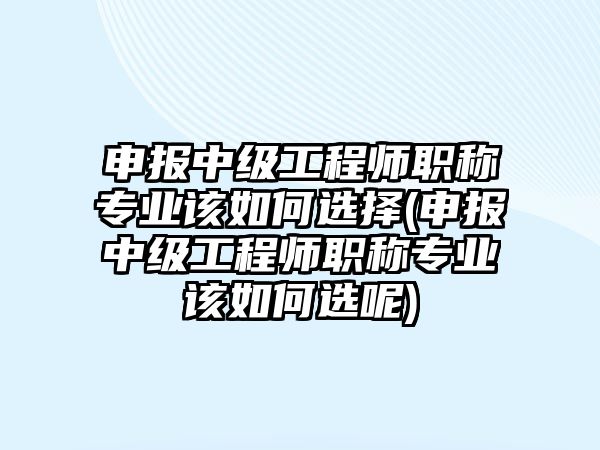 申報中級工程師職稱專業(yè)該如何選擇(申報中級工程師職稱專業(yè)該如何選呢)