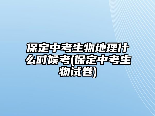 保定中考生物地理什么時候考(保定中考生物試卷)