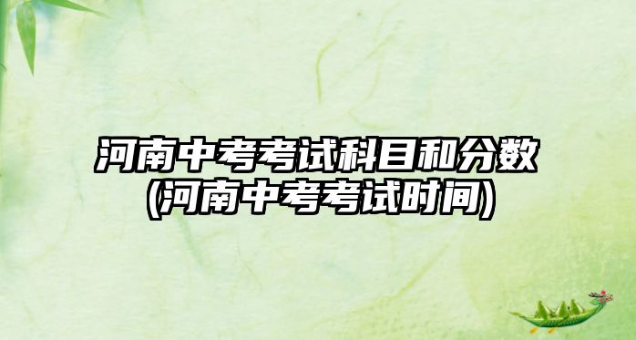 河南中考考試科目和分數(shù)(河南中考考試時間)