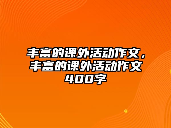 豐富的課外活動作文，豐富的課外活動作文400字