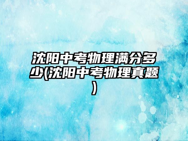 沈陽中考物理滿分多少(沈陽中考物理真題)