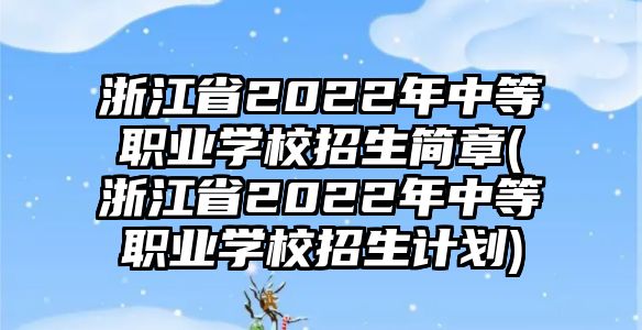 浙江省2022年中等職業(yè)學(xué)校招生簡章(浙江省2022年中等職業(yè)學(xué)校招生計(jì)劃)