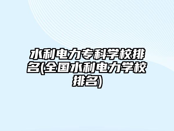 水利電力?？茖W校排名(全國水利電力學校排名)