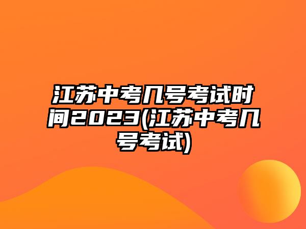 江蘇中考幾號(hào)考試時(shí)間2023(江蘇中考幾號(hào)考試)