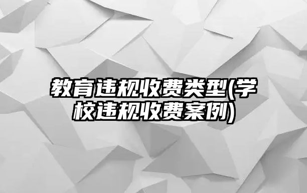 教育違規(guī)收費(fèi)類型(學(xué)校違規(guī)收費(fèi)案例)