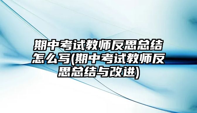 期中考試教師反思總結怎么寫(期中考試教師反思總結與改進)