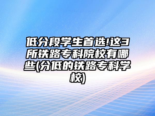 低分段學(xué)生首選!這3所鐵路專(zhuān)科院校有哪些(分低的鐵路專(zhuān)科學(xué)校)