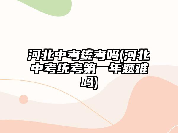 河北中考統(tǒng)考嗎(河北中考統(tǒng)考第一年題難嗎)