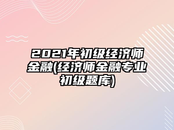 2021年初級經(jīng)濟(jì)師金融(經(jīng)濟(jì)師金融專業(yè)初級題庫)