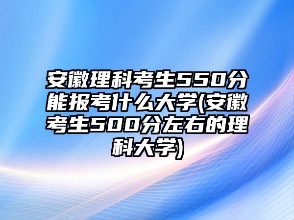 安徽理科考生550分能報(bào)考什么大學(xué)(安徽考生500分左右的理科大學(xué))