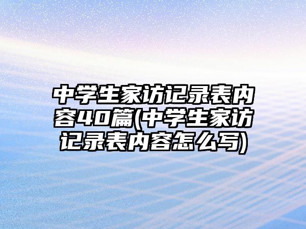 中學(xué)生家訪記錄表內(nèi)容40篇(中學(xué)生家訪記錄表內(nèi)容怎么寫(xiě))