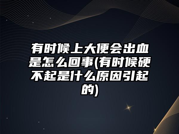 有時(shí)候上大便會(huì)出血是怎么回事(有時(shí)候硬不起是什么原因引起的)