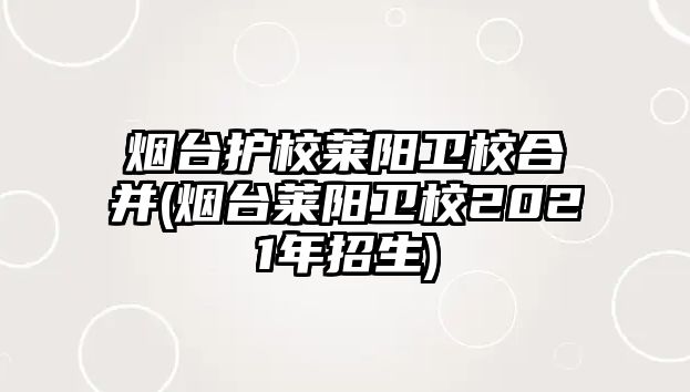 煙臺(tái)護(hù)校萊陽衛(wèi)校合并(煙臺(tái)萊陽衛(wèi)校2021年招生)