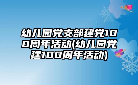 幼兒園黨支部建黨100周年活動(dòng)(幼兒園黨建100周年活動(dòng))