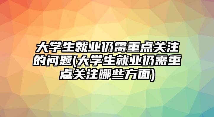 大學(xué)生就業(yè)仍需重點(diǎn)關(guān)注的問題(大學(xué)生就業(yè)仍需重點(diǎn)關(guān)注哪些方面)