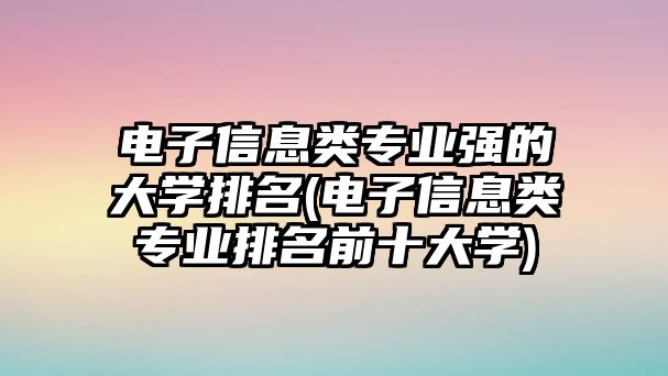 電子信息類專業(yè)強的大學(xué)排名(電子信息類專業(yè)排名前十大學(xué))