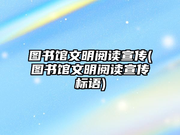 圖書館文明閱讀宣傳(圖書館文明閱讀宣傳標語)