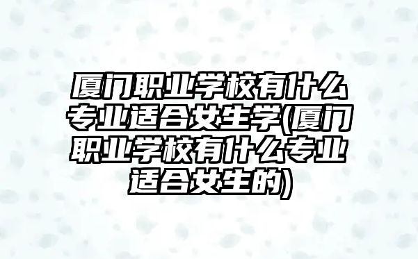 廈門職業(yè)學校有什么專業(yè)適合女生學(廈門職業(yè)學校有什么專業(yè)適合女生的)