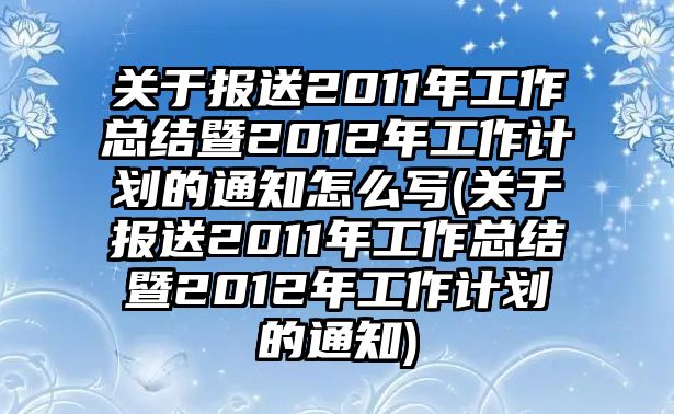 關(guān)于報送2011年工作總結(jié)暨2012年工作計劃的通知怎么寫(關(guān)于報送2011年工作總結(jié)暨2012年工作計劃的通知)