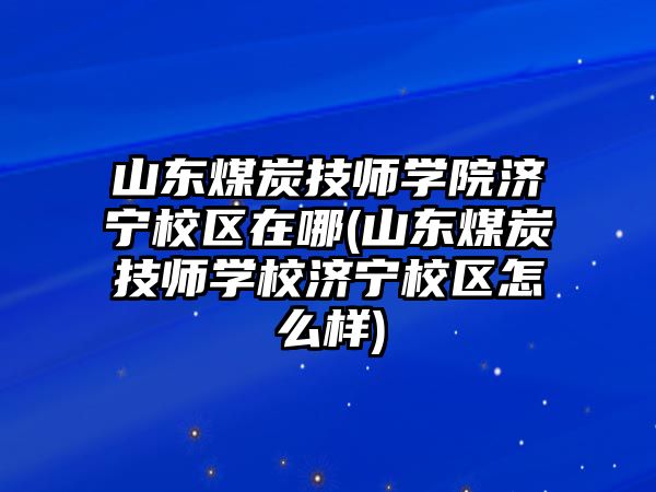 山東煤炭技師學院濟寧校區(qū)在哪(山東煤炭技師學校濟寧校區(qū)怎么樣)