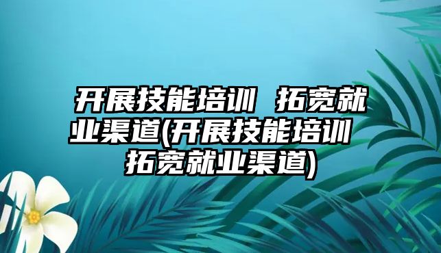 開展技能培訓(xùn) 拓寬就業(yè)渠道(開展技能培訓(xùn) 拓寬就業(yè)渠道)