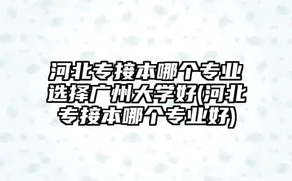 河北專接本哪個(gè)專業(yè)選擇廣州大學(xué)好(河北專接本哪個(gè)專業(yè)好)