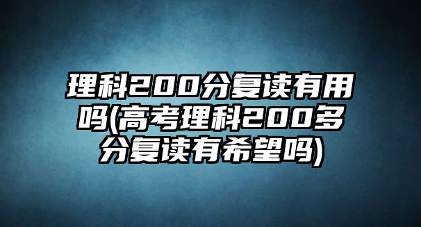 理科200分復(fù)讀有用嗎(高考理科200多分復(fù)讀有希望嗎)