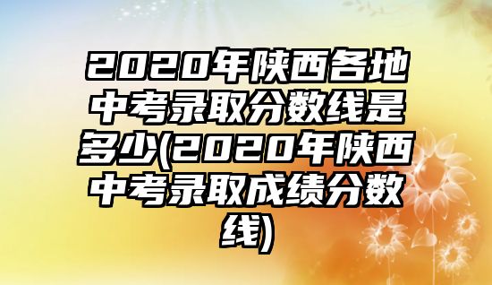 2020年陜西各地中考錄取分?jǐn)?shù)線是多少(2020年陜西中考錄取成績分?jǐn)?shù)線)